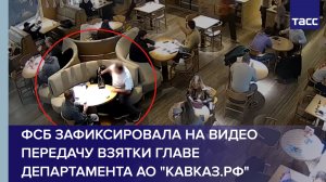 ФСБ зафиксировала на видео передачу взятки главе департамента АО "КАВКАЗ.РФ"