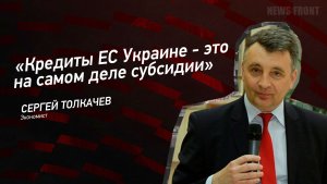 "Кредиты ЕС Украине - это на самом деле субсидии" - Сергей Толкачев