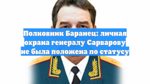 Полковник Баранец: личная охрана генералу Сарварову не была положена по статусу