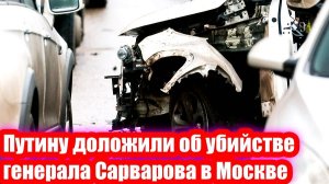 Путину доложили об убийстве генерала Сарварова в Москве