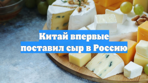 Китай впервые поставил сыр в Россию