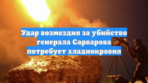 Удар возмездия за убийство генерала Сарварова потребует хладнокровия