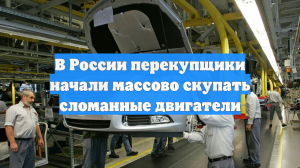 Идет новый тренд: в РФ перекупщики начали массово скупать сломанные двигатели