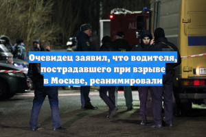 Очевидец заявил, что водителя, пострадавшего при взрыве в Москве, реанимировали