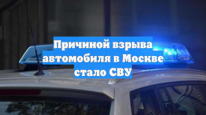 Причиной взрыва автомобиля в Москве стало СВУ