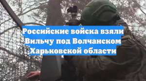 Российские войска взяли Вильчу под Волчанском Харьковской области