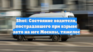 Shot: Состояние водителя, пострадавшего при взрыве авто на юге Москвы, тяжелое