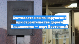 Счетпалата нашла нарушения при строительстве дороги Владивосток — порт Восточный