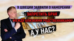В Швеции заявили о намерении запретить брак между близкими родственниками! А что у нас?