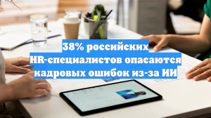 38% российских HR-специалистов опасаются кадровых ошибок из-за ИИ