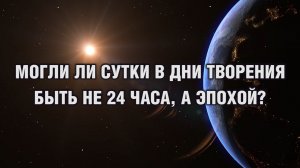Могли ли сутки в дни творения Господом Вселенной содержать не 24 часа, а быть эпохой?