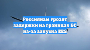 Россиянам грозят задержки на границах ЕС из-за запуска EES