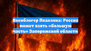 Военблогер Подоляка: Россия может взять «большую часть» Запорожской области