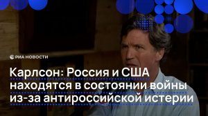 Карлсон: Россия и США находятся в состоянии войны из-за антироссийской истерии