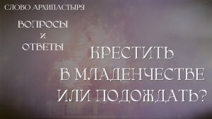 Слово Архипастыря. Вопросы и ответы: Крестить в младенчестве или подождать
