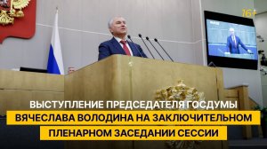 Выступление Председателя Госдумы Вячеслава Володина на заключительном пленарном заседании сессии