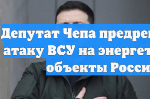 Депутат Чепа предрек новую атаку ВСУ на энергетические объекты России
