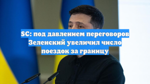 SC: под давлением переговоров Зеленский увеличил число поездок за границу