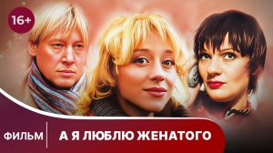 А я люблю женатого. Фильм. Мелодрама. Смотреть онлайн