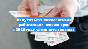 Депутат Стенякина: пенсия работающих пенсионеров в 2026 году увеличится дважды