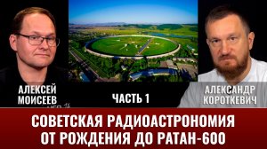 А. Короткевич и А. Моисеев. Советская радиоастрономия от рождения до РАТАН-600. Часть 1