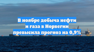 В ноябре добыча нефти и газа в Норвегии превысила прогноз на 0,9%