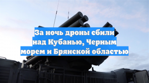 За ночь дроны сбили над Кубанью, Черным морем и Брянской областью