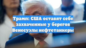 Трамп: США оставят себе захваченные у берегов Венесуэлы нефтетанкеры