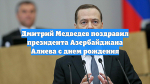 Дмитрий Медведев поздравил президента Азербайджана Алиева с днем рождения
