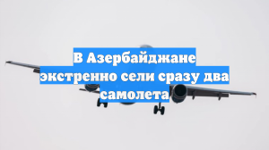 В Азербайджане экстренно сели сразу два самолета