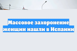 Массовое захоронение женщин нашли в Испании