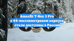 Amazfit T-Rex 3 Pro в 44-миллиметровом корпусе стали доступны в России