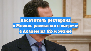 Посетитель ресторана в Москве рассказал о встрече с Асадом на 62-м этаже