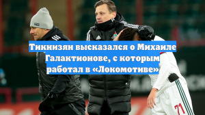 Тикнизян высказался о Михаиле Галактионове, с которым работал в «Локомотиве»