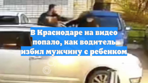 В Краснодаре на видео попало, как водитель избил мужчину с ребенком