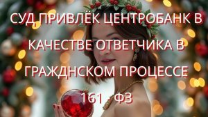 СУД ПРИВЛЁК ЦЕНТРОБАНК В   КАЧЕСТВЕ ОТВЕТЧИКА В   ГРАЖДНСКОМ ПРОЦЕССЕ   161 - ФЗ