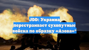 JDD: Украина перестраивает сухопутные войска по образцу «Азова»*