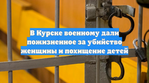 В Курске военному дали пожизненное за убийство женщины и похищение детей