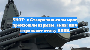 SHOT: в Ставропольском крае произошли взрывы, силы ПВО отражают атаку БПЛА