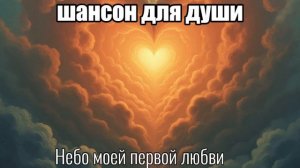 ПЕСНИ ДЛЯ ДУШИ/ШАНСОН/Небо моей первой любви