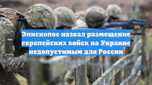 Эпископос назвал размещение европейских войск на Украине недопустимым для России