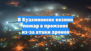 Беспилотники ВСУ атаковали объекты в Буденновске, начался пожар в промзоне
