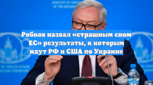 Рябков назвал «страшным сном ЕС» результаты, к которым идут РФ и США по Украине