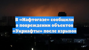 В «Нафтогазе» сообщили о повреждении объектов «Укрнафты» после взрывов