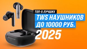 Лучшие беспроводные наушники до 10000 рублей 2025 года: ТОП–5 TWS наушников