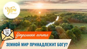 Земной мир тоже принадлежит Богу? / Утренняя почта