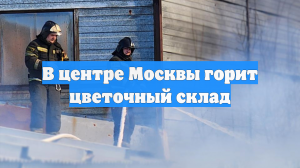 В центре Москвы горел цветочный склад