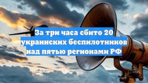 За три часа сбито 20 украинских беспилотников над пятью регионами РФ