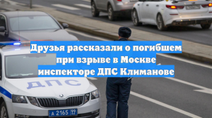 Друзья рассказали о погибшем при взрыве в Москве инспекторе ДПС Климанове