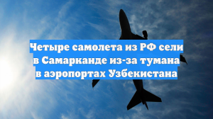 Четыре рейса из России вынужденно сели в Самарканде из-за тумана